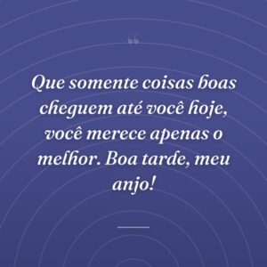 Que somente coisas boas cheguem até você hoje, você merece apenas o melhor. Boa tarde, meu anjo!