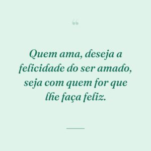 Quem ama, deseja a felicidade do ser amado, seja com quem for que lhe faça feliz.