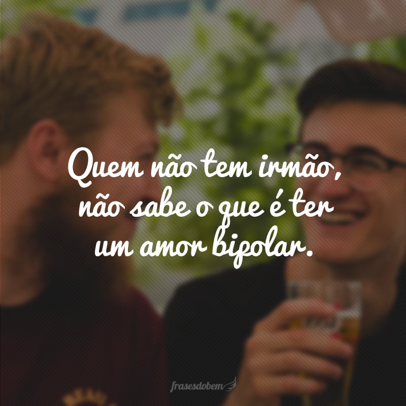 Quem não tem irmão, não sabe o que é ter um amor bipolar.