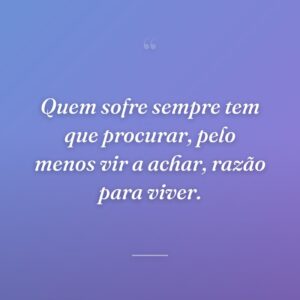 Quem sofre sempre tem que procurar, pelo menos vir a achar, razão para viver.