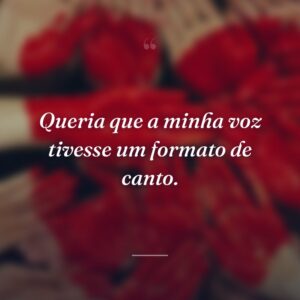 Queria que a minha voz tivesse um formato de canto.