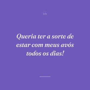 Queria ter a sorte de estar com meus avós todos os dias!