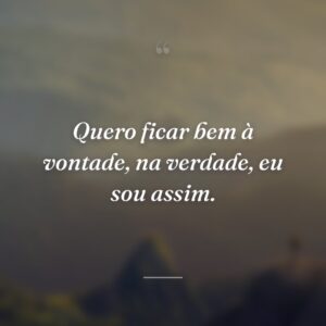 Quero ficar bem à vontade, na verdade, eu sou assim.