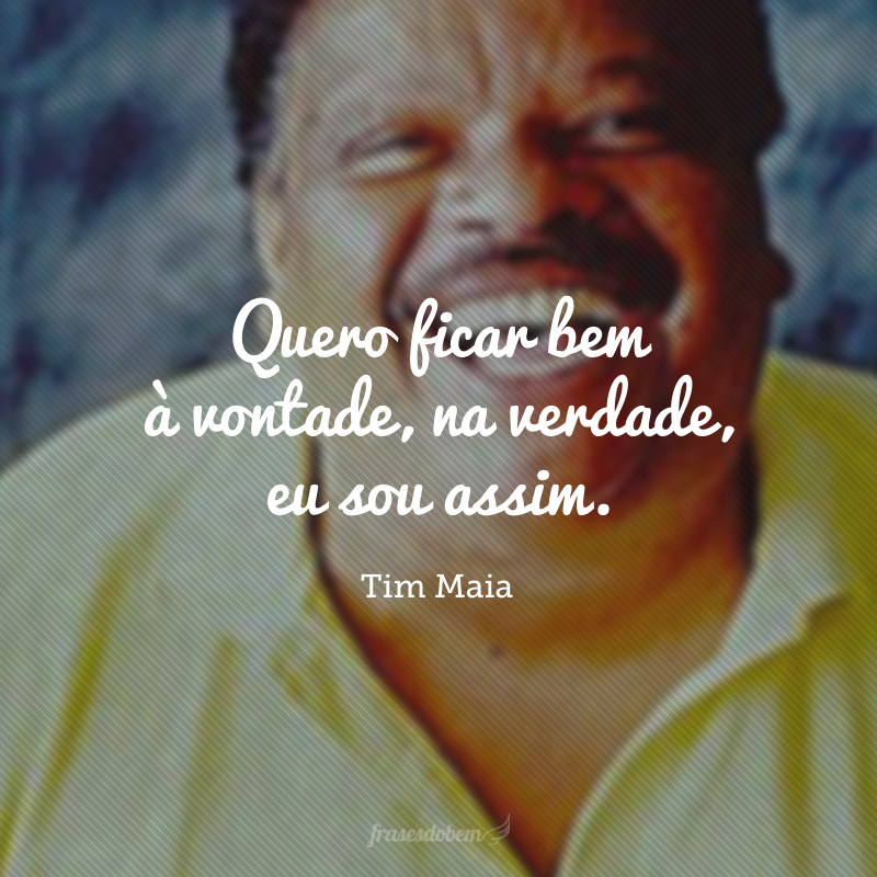 Quero ficar bem à vontade, na verdade, eu sou assim.