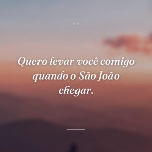 Quero levar você comigo quando o São João chegar.