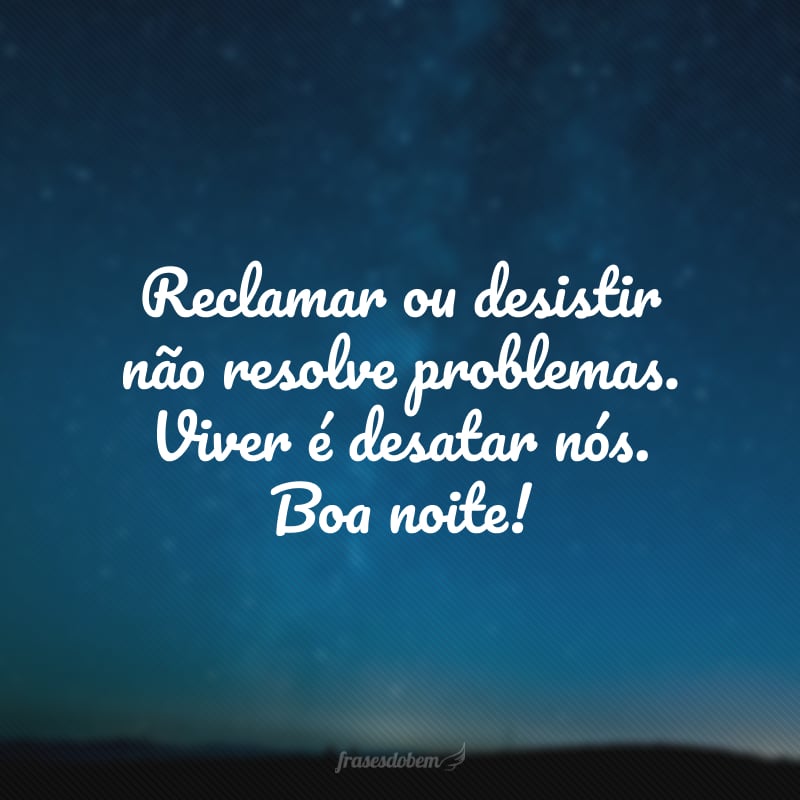 Reclamar ou desistir não resolve problemas. Viver é desatar nós. Boa noite!