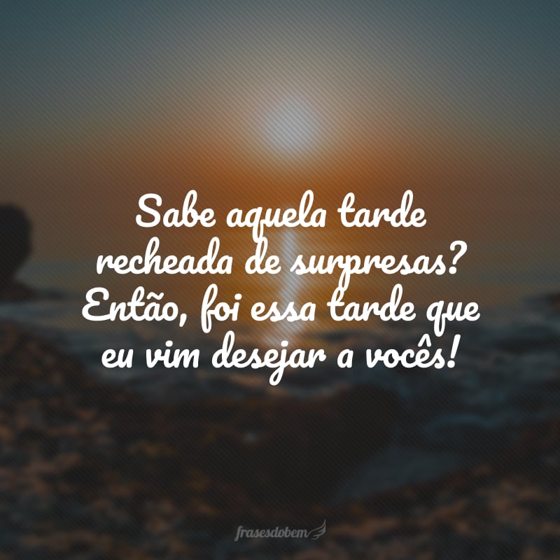 Sabe aquela tarde recheada de surpresas? Então, foi essa tarde que eu vim desejar a vocês!