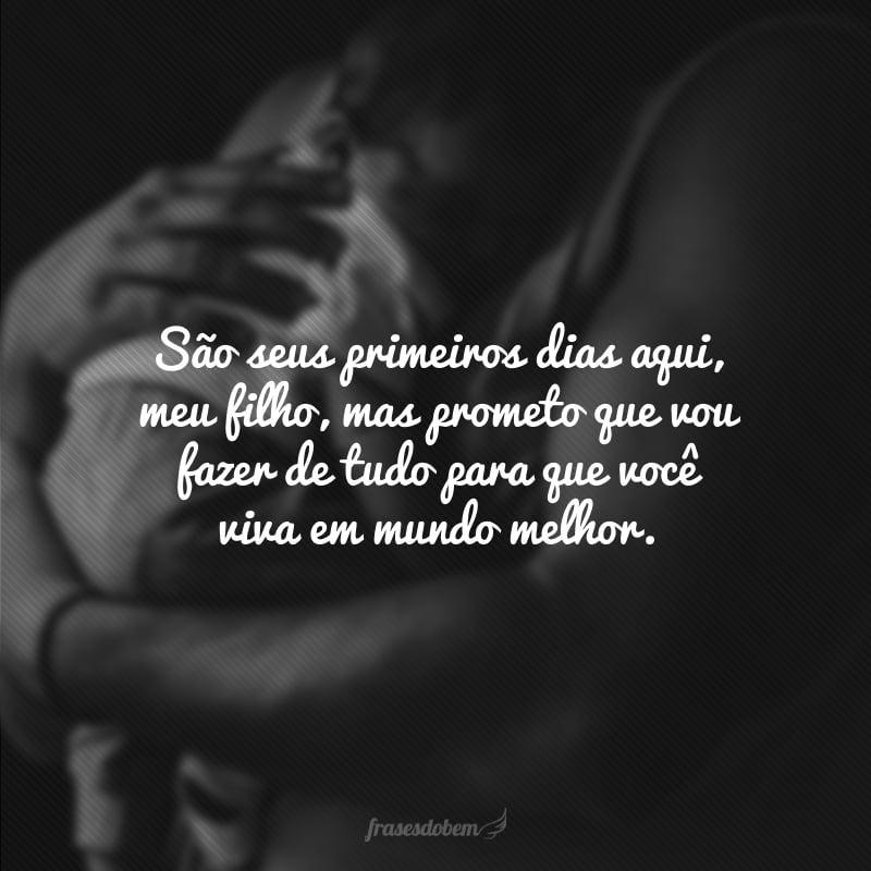 São seus primeiros dias aqui, meu filho, mas prometo que vou fazer de tudo para que você viva em mundo melhor.