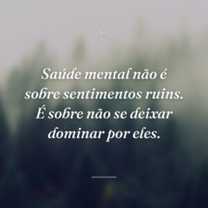 Saúde mental não é sobre sentimentos ruins. É sobre não se deixar dominar por eles.