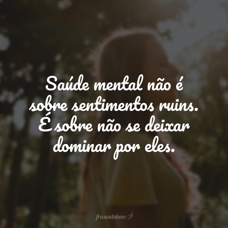 Saúde mental não é sobre sentimentos ruins. É sobre não se deixar dominar por eles.