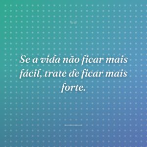 Se a vida não ficar mais fácil, trate de ficar mais forte.