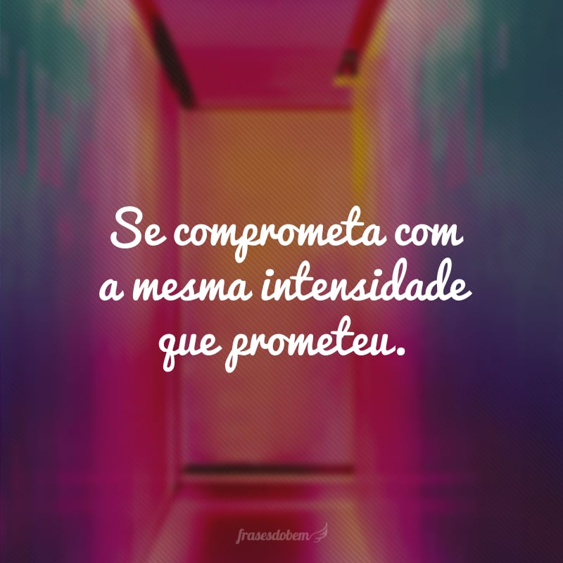 Se comprometa com a mesma intensidade que prometeu.