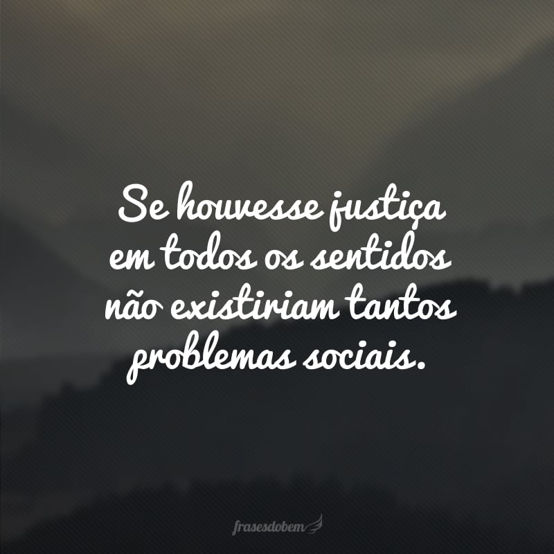 Se houvesse justiça em todos os sentidos não existiriam tantos problemas sociais.