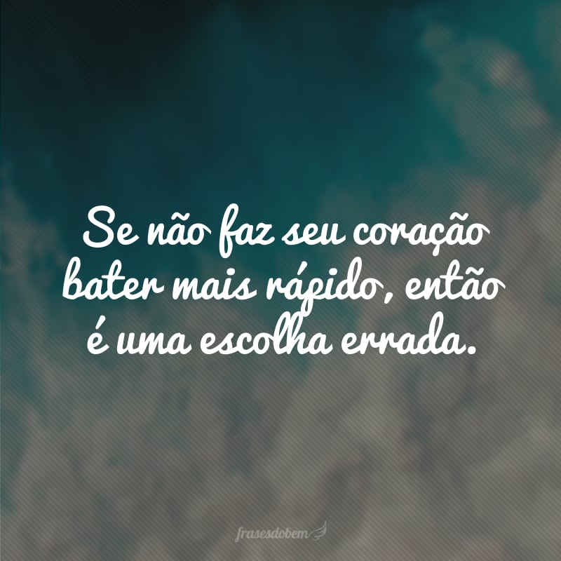 Se não faz seu coração bater mais rápido, então é uma escolha errada.