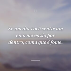Se um dia você sentir um enorme vazio por dentro, coma que é fome.