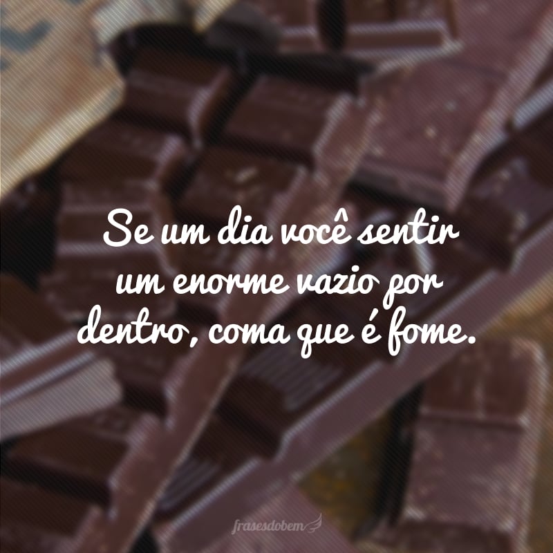 Se um dia você sentir um enorme vazio por dentro, coma que é fome.