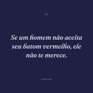 Se um homem não aceita seu batom vermelho, ele não te merece.