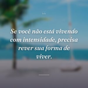 Se você não está vivendo com intensidade, precisa rever sua forma de viver.