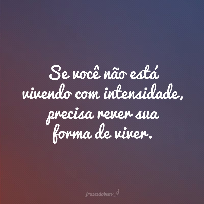 Se você não está vivendo com intensidade, precisa rever sua forma de viver. 