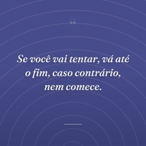 Se você vai tentar, vá até o fim, caso contrário, nem comece.