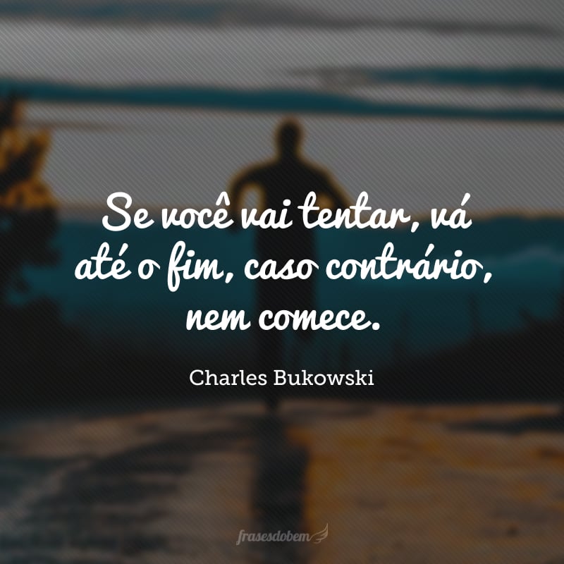 Se você vai tentar, vá até o fim, caso contrário, nem comece. 