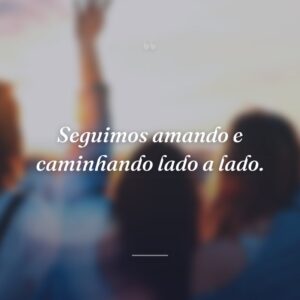 Seguimos amando e caminhando lado a lado.