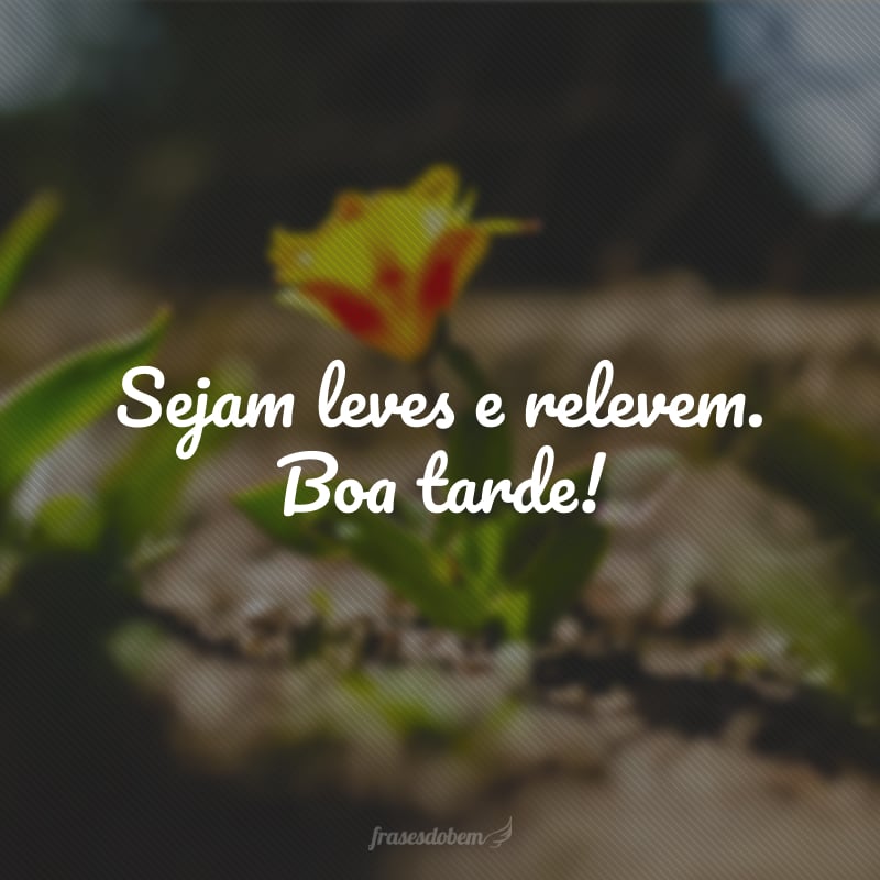 Sejam leves e relevem. Boa tarde!