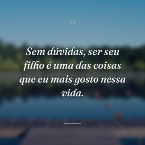 Sem dúvidas, ser seu filho é uma das coisas que eu mais gosto nessa vida.
