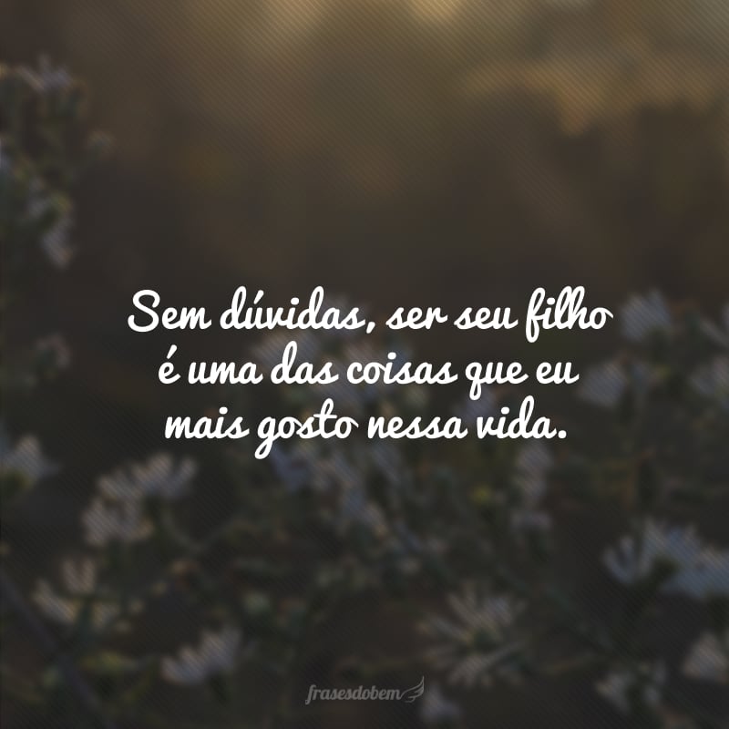 Sem dúvidas, ser seu filho é uma das coisas que eu mais gosto nessa vida.