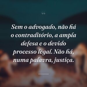 Sem o advogado, não há o contraditório, a ampla defesa e o devido processo legal. Não há, numa palavra, justiça.