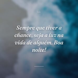 Sempre que tiver a chance, seja a luz na vida de alguém. Boa noite!