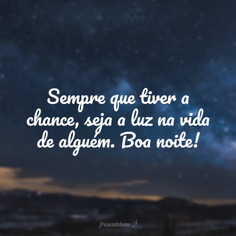 Sempre que tiver a chance, seja a luz na vida de alguém. Boa noite!