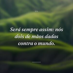 Será sempre assim: nós dois de mãos dadas contra o mundo.
