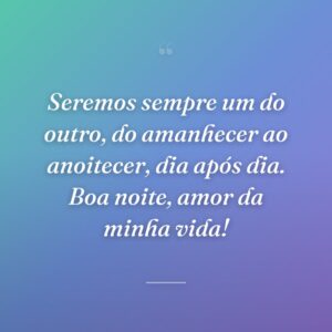 Seremos sempre um do outro, do amanhecer ao anoitecer, dia após dia. Boa noite, amor da minha vida!