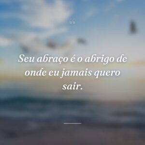 Seu abraço é o abrigo de onde eu jamais quero sair.