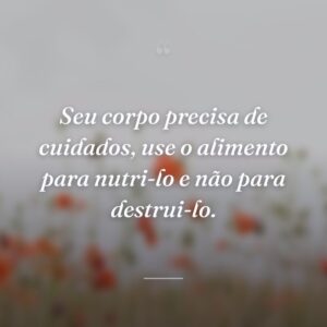 Seu corpo precisa de cuidados, use o alimento para nutri-lo e não para destrui-lo.