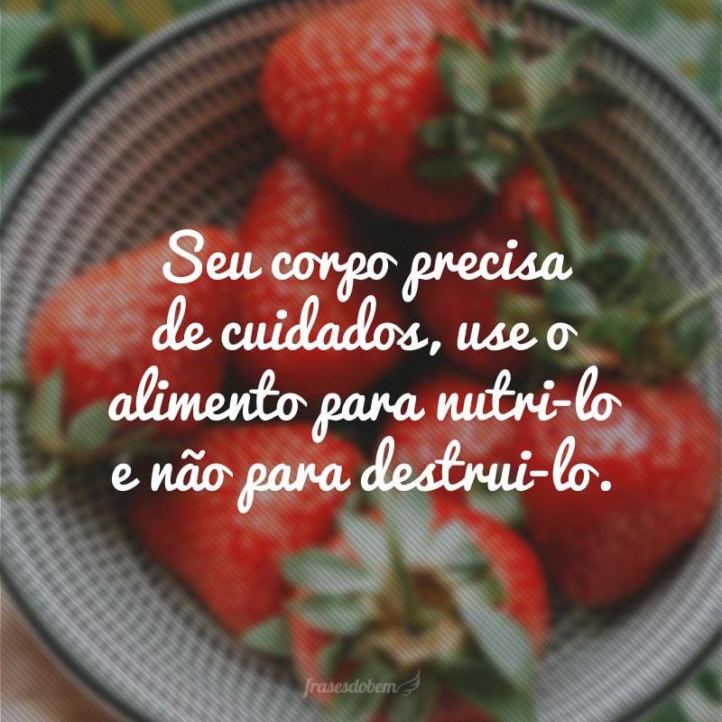 Seu corpo precisa de cuidados, use o alimento para nutri-lo e não para destrui-lo.