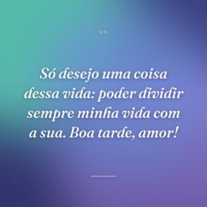 Só desejo uma coisa dessa vida: poder dividir sempre minha vida com a sua. Boa tarde, amor!