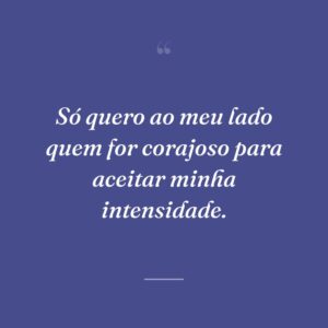 Só quero ao meu lado quem for corajoso para aceitar minha intensidade.