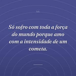 Só sofro com toda a força do mundo porque amo com a intensidade de um cometa.