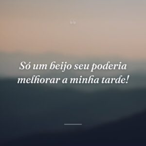 Só um beijo seu poderia melhorar a minha tarde!