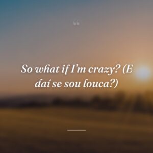 So what if I’m crazy? (E daí se sou louca?)