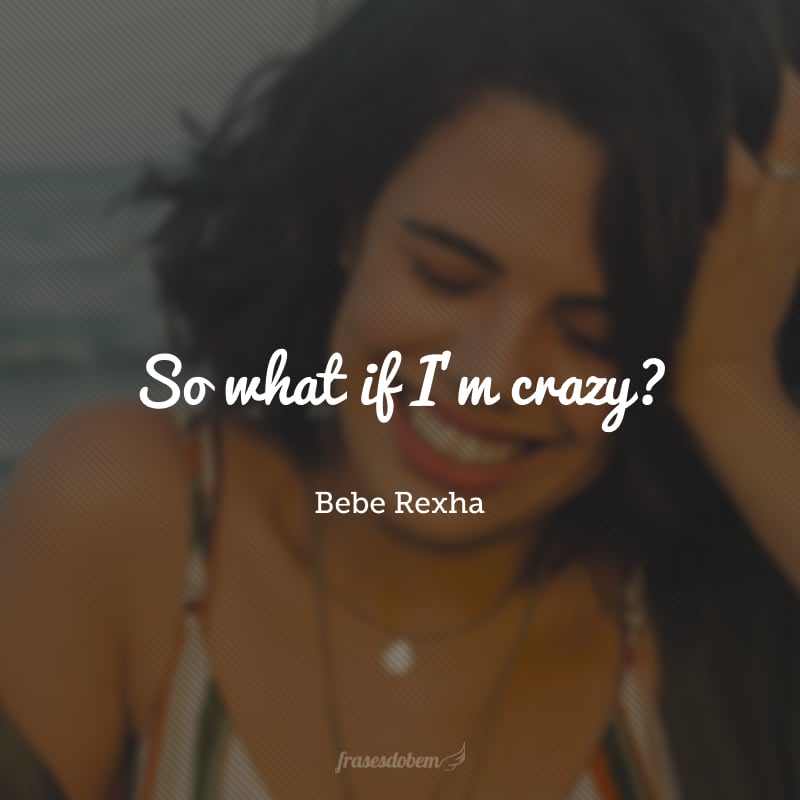 So what if I’m crazy? (E daí se sou louca?)