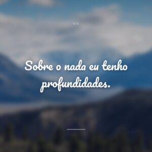 Sobre o nada eu tenho profundidades.