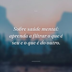 Sobre saúde mental: aprenda a filtrar o que é seu e o que é do outro.
