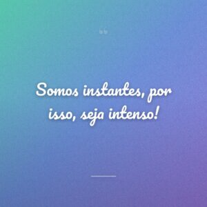 Somos instantes, por isso, seja intenso!