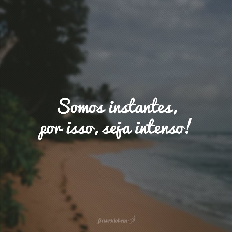 Somos instantes, por isso, seja intenso! 