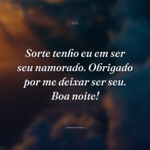 Sorte tenho eu em ser seu namorado. Obrigado por me deixar ser seu. Boa noite!