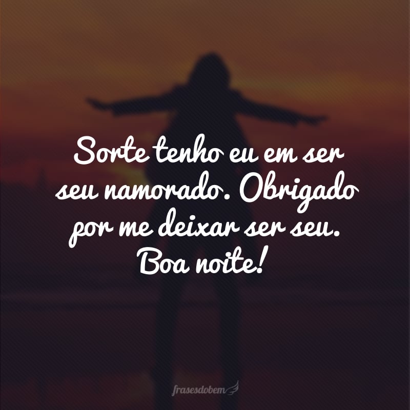 Sorte tenho eu em ser seu namorado. Obrigado por me deixar ser seu. Boa noite!