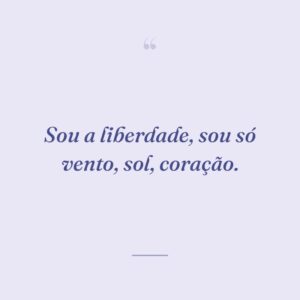 Sou a liberdade, sou só vento, sol, coração.